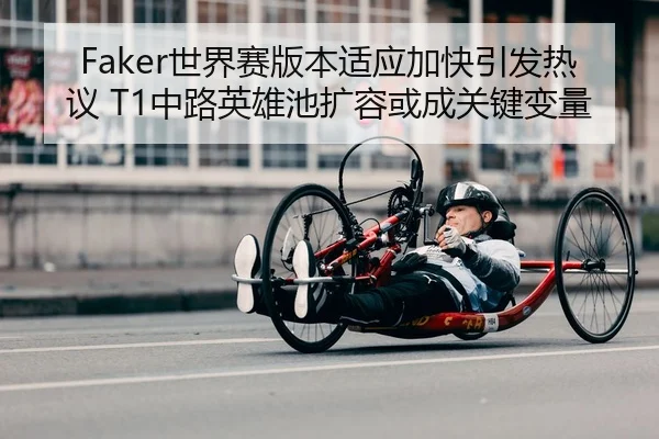 Faker世界赛版本适应加快引发热议 T1中路英雄池扩容或成关键变量