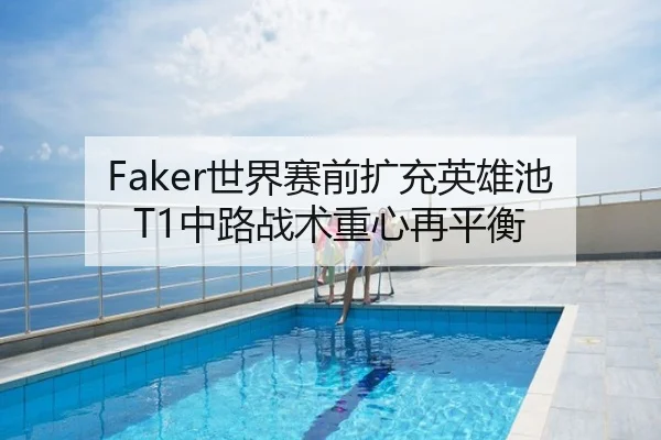 Faker世界赛前扩充英雄池 T1中路战术重心再平衡