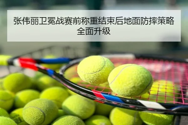 张伟丽卫冕战赛前称重结束后地面防摔策略全面升级